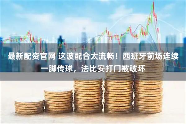 最新配资官网 这波配合太流畅！西班牙前场连续一脚传球，法比安打门被破坏