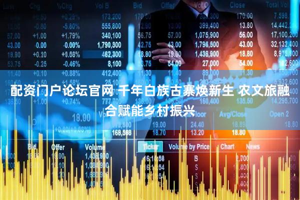 配资门户论坛官网 千年白族古寨焕新生 农文旅融合赋能乡村振兴