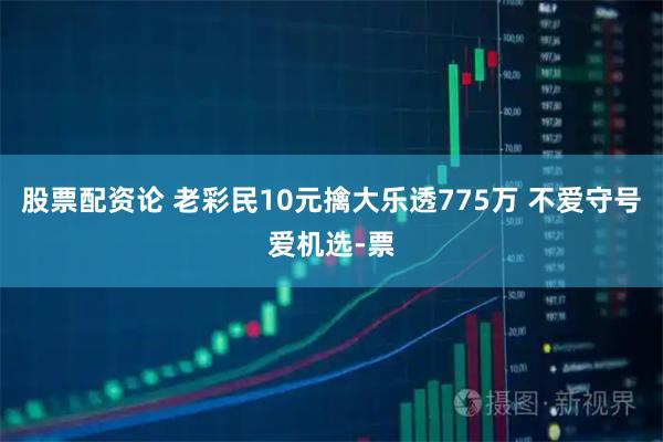 股票配资论 老彩民10元擒大乐透775万 不爱守号爱机选-票