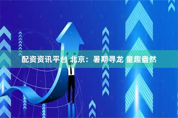 配资资讯平台 北京：暑期寻龙 童趣盎然