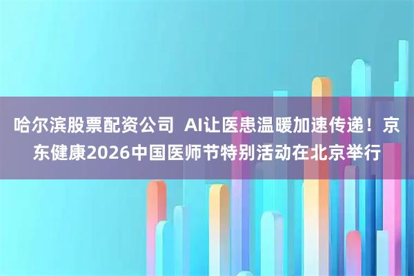 哈尔滨股票配资公司  AI让医患温暖加速传递！京东健康2026中国医师节特别活动在北京举行