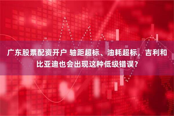广东股票配资开户 轴距超标、油耗超标，吉利和比亚迪也会出现这种低级错误？