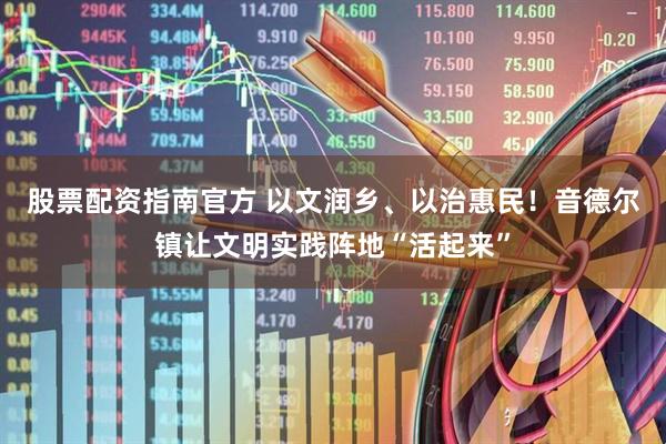 股票配资指南官方 以文润乡、以治惠民！音德尔镇让文明实践阵地“活起来”