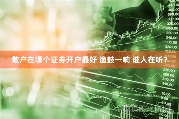 散户在哪个证券开户最好 渔鼓一响 谁人在听？