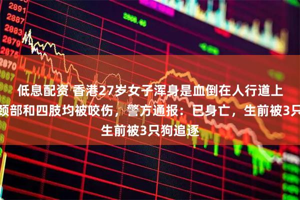 低息配资 香港27岁女子浑身是血倒在人行道上，面部颈部和四肢均被咬伤，警方通报：已身亡，生前被3只狗追逐