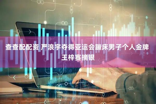 查查配配资 严浪宇夺得亚运会蹦床男子个人金牌 王梓赛摘银