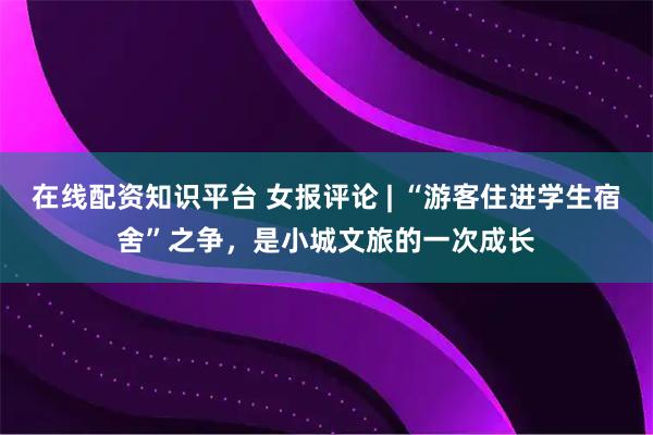 在线配资知识平台 女报评论 | “游客住进学生宿舍”之争，是小城文旅的一次成长